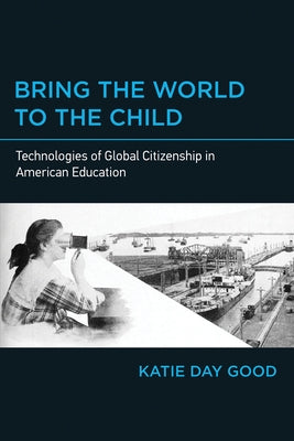 Bring the World to the Child: Technologies of Global Citizenship in American Education by Good, Katie Day