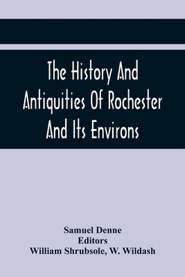 The History And Antiquities Of Rochester And Its Environs: To Which Is Added, A Description Of The Towns, Villages, Gentlemen'S Seats, And Ancient Bui by Denne, Samuel