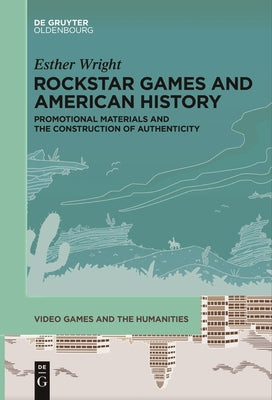 Rockstar Games and American History: Promotional Materials and the Construction of Authenticity by Wright, Esther