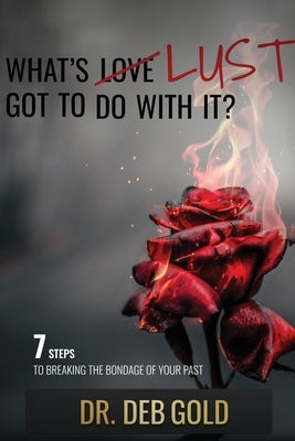 What's Lust Got to Do with It?: 7 Steps to Breaking the Bondage of Your Past by Gold, Deb