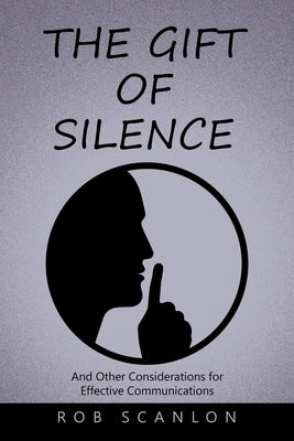 The Gift of Silence: And Other Considerations for Effective Communications by Scanlon, Rob