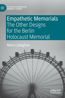 Empathetic Memorials: The Other Designs for the Berlin Holocaust Memorial by Callaghan, Mark