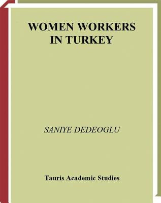 Women Workers in Turkey Global Industrial Production in Istanbul by Dedeoglu, Saniye
