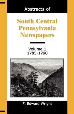 Abstracts of South Central Pennsylvania Newspapers, Volume 1, 1785-1790 by Wright, F. Edward