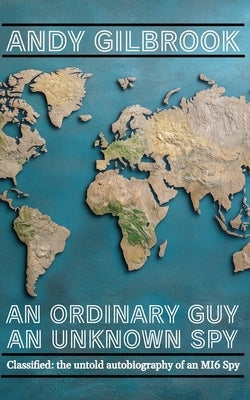 An Ordinary Guy an Unknown Spy: The true story of his life in MI6 by Gilbrook, Andy