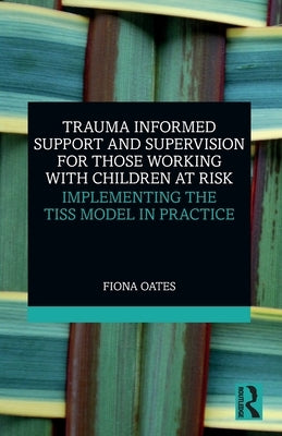 Trauma Informed Support and Supervision for Those Working with Children at Risk: Implementing the TISS Model in Practice by Oates, Fiona