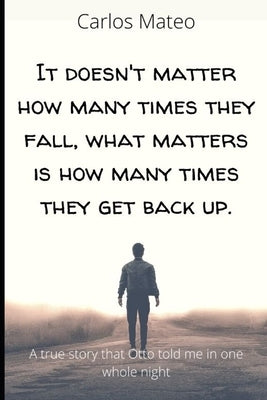 It doesn't matter how many times they fall, what matters is how many times they get back up.: A true story that Otto told me in one whole night by Mateo, Carlos