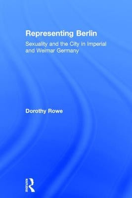 Representing Berlin: Sexuality and the City in Imperial and Weimar Germany by Rowe, Dorothy