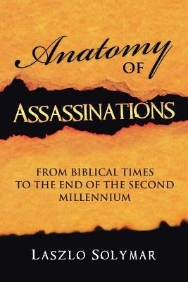 Anatomy of Assassinations: From Biblical Times to the End of the Second Millennium by Solymar, Laszlo