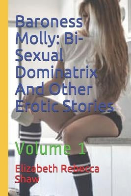 Baroness Molly: Bi-Sexual Dominatrix and Other Erotic Stories: Volume 1 by Shaw, Elizabeth Rebecca