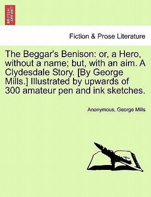 The Beggar's Benison: Or, a Hero, Without a Name; But, with an Aim. a Clydesdale Story. [By George Mills.] Illustrated by Upwards of 300 Ama by Anonymous