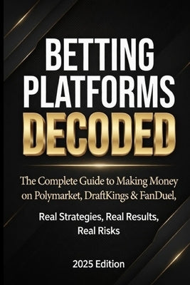 Betting Platforms Decoded: The Complete Guide to Making Money on Polymarket, DraftKings & FanDuel Real Strategies, Real Results, Real Risks by Ven, Antonio