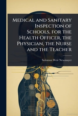 Medical and Sanitary Inspection of Schools, for the Health Officer, the Physician, the Nurse and the Teacher by Newmayer, Solomon Weir