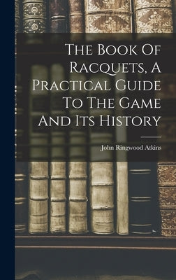 The Book Of Racquets, A Practical Guide To The Game And Its History by Atkins, John Ringwood