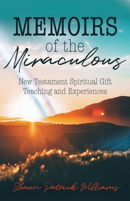 Memoirs of the Miraculous: New Testament Spiritual Gift Teaching and Experiences by Williams, Shawn Patrick