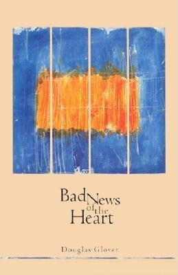 Bad News of the Heart by Glover, Douglas H.