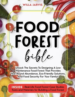 Food Forest Bible: Unlock The Secrets To Designing A Low-Maintenance Food Forest That Provides Year-Round Abundance, Eco- Friendly Solutions, and Food by Jarvis, Willa