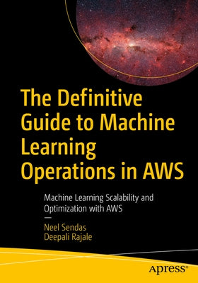 The Definitive Guide to Machine Learning Operations in AWS: Machine Learning Scalability and Optimization with AWS by Sendas, Neel