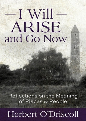 I Will Arise and Go Now: Reflections on the Meaning of Places and People by O'Driscoll, Herbert