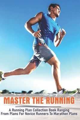 Master The Running: A Running Plan Collection Book Ranging From Plans For Novice Runners To Marathon Plans: Running Books 2020 by Menefee, Denise