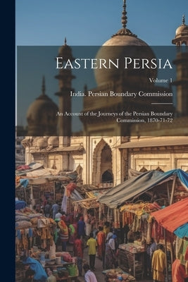 Eastern Persia: An Account of the Journeys of the Persian Boundary Commission, 1870-71-72; Volume 1 by India Persian Boundary Commission