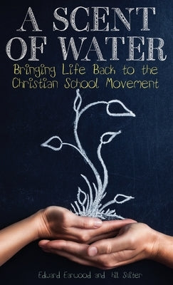 A Scent of Water: Bringing Life Back to the Christian School Movement by Earwood, Edward