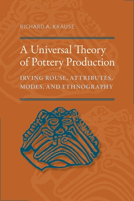 A Universal Theory of Pottery Production: Irving Rouse, Attributes, Modes, and Ethnography by Krause, Richard A.