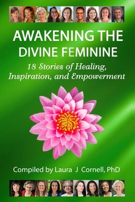 Awakening the Divine Feminine: 18 Stories of Healing, Inspiration, and Empowerment by Cornell, Laura J.