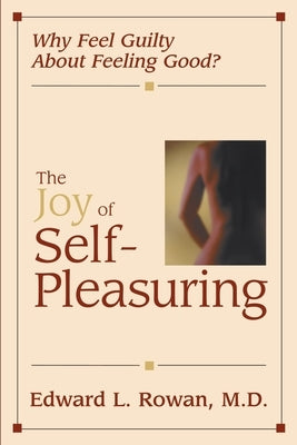 The Joy of Self-Pleasuring: Why Feel Guilty About Feeling Good? by Rowan, Edward L.
