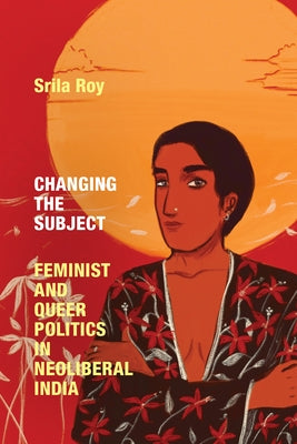 Changing the Subject: Feminist and Queer Politics in Neoliberal India by Roy, Srila
