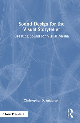 Sound Design for the Visual Storyteller: Creating Sound for Visual Media by Anderson, Christopher D.