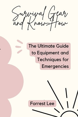 Survival Gear and Know-How: The Ultimate Guide to Equipment and Techniques for Emergencies by Lee, Forrest