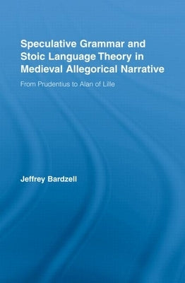 Speculative Grammar and Stoic Language Theory in Medieval Allegorical Narrative: From Prudentius to Alan of Lille by Bardzell, Jeffrey
