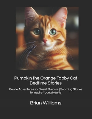 Pumpkin the Orange Tabby Cat Bedtime Stories: Gentle Adventures for Sweet Dreams Soothing Stories to Inspire Young Hearts by Williams, Brian