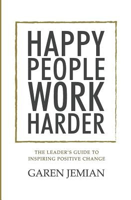 Happy People Work Harder: The Leader's Guide to Inspiring Positive Change by Jemian, Garen