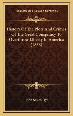 History Of The Plots And Crimes Of The Great Conspiracy To Overthrow Liberty In America (1866) by Dye, John Smith