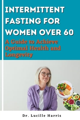 Intermittent Fasting for Women Over 60: A Guide to Achieve Optimal Health and Longevity by Harris, Lucille