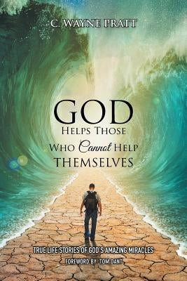 God Helps Those Who Cannot Help Themselves: True Life Stories of God's Amazing Miracles by Pratt, C. Wayne