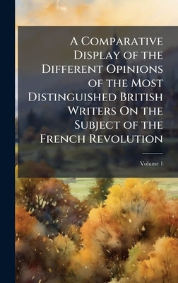 A Comparative Display of the Different Opinions of the Most Distinguished British Writers On the Subject of the French Revolution by 