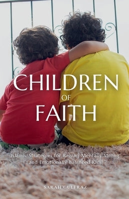 Children of Faith: Islamic Strategies for Raising Mentally Strong and Emotionally Balanced Kids by Gulfraz, Sarah