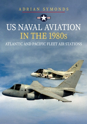 US Naval Aviation in the 1980s: Atlantic and Pacific Fleet Air Stations by Symonds, Adrian