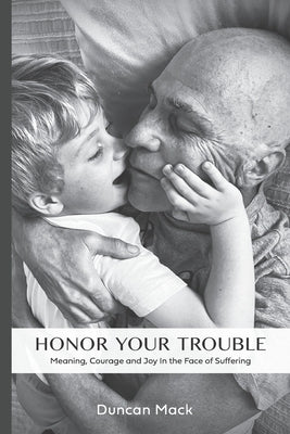 Honor Your Trouble: Meaning, Courage and Joy in the Face of Suffering by Mack, Duncan