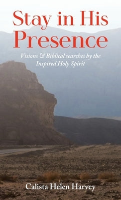 Stay in His Presence: Visions & Biblical Searches by the Inspired Holy Spirit by Harvey, Calista Helen
