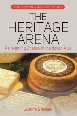 The Heritage Arena: Reinventing Cheese in the Italian Alps by Grasseni, Cristina