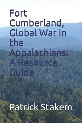 Fort Cumberland, Global War in the Appalachians: A Resource Guide by Stakem, Patrick