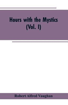 Hours with the Mystics: A Contribution to the History of Religious Opinion (Vol. I) by Vaughan, Robert Alfred