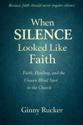 When Silence Looked Like Faith: Faith, Healing, and the Unseen Blind Spot in the Church by Rucker, Ginny