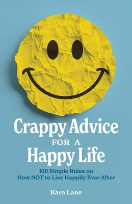 Crappy Advice for a Happy Life: 100 Simple Rules on How NOT to Live Happily Ever After by Lane, Kara