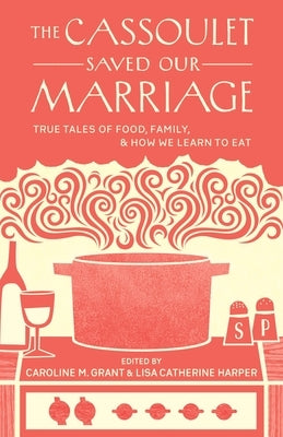 The Cassoulet Saved Our Marriage: True Tales of Food, Family, and How We Learn to Eat by Grant, Caroline M.