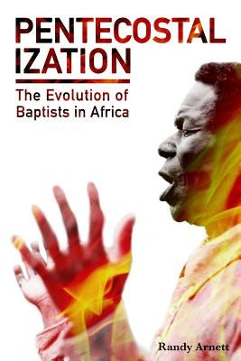 Pentecostalization: The Evolution of Baptists in Africa by Arnett, Randy